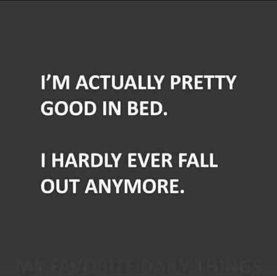 Pretty good in bed hardly fall out I'm actually Pretty good in bed I hardly fall out anymore