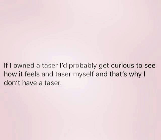 if I ownded a taser If I owned a taser I'd probably get curious and tase myself and that's why I don't own a taser