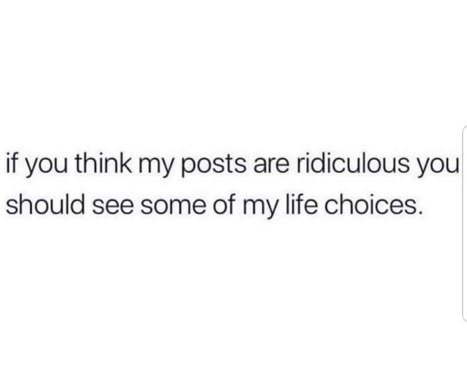 my life choices If you think my posts are ridiculous you should see my life choices