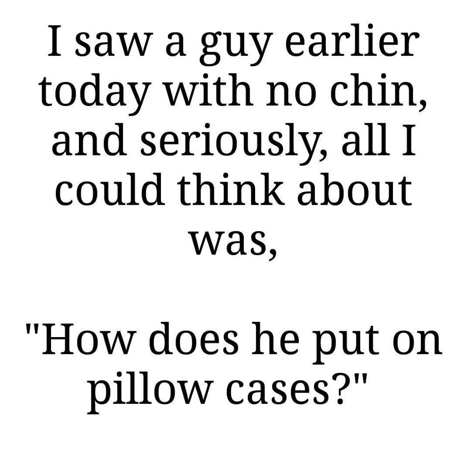 no chin pillow case I saw a guy with no chin and all I could think was how does he put on pillowcases